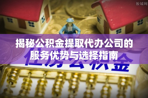 徐闻揭秘公积金提取代办公司的服务优势与选择指南