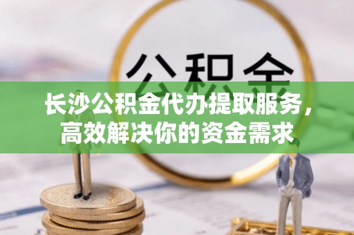 徐闻长沙公积金代办提取服务，高效解决你的资金需求