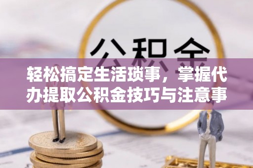 徐闻轻松搞定生活琐事，掌握代办提取公积金技巧与注意事项