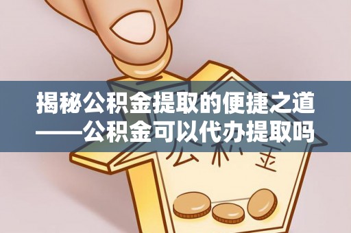 徐闻揭秘公积金提取的便捷之道——公积金可以代办提取吗？