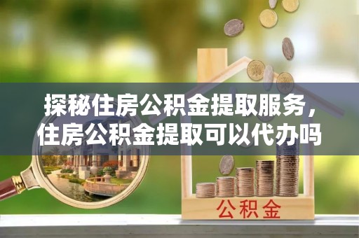 徐闻探秘住房公积金提取服务，住房公积金提取可以代办吗的全方位解析