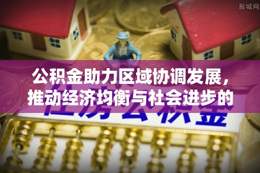 徐闻公积金助力区域协调发展，推动经济均衡与社会进步的桥梁