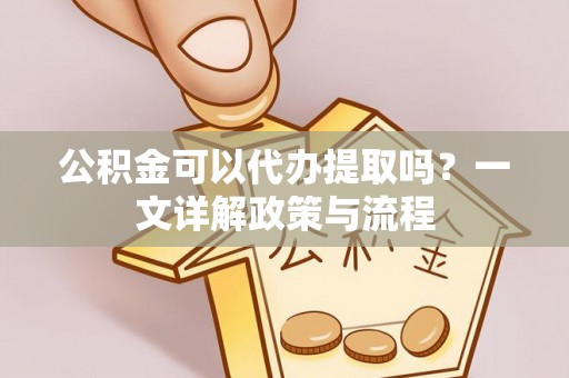 徐闻公积金可以代办提取吗？一文详解政策与流程