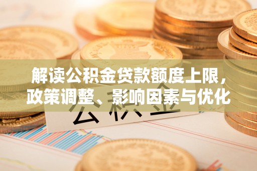 徐闻解读公积金贷款额度上限，政策调整、影响因素与优化策略