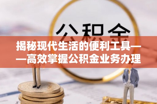 徐闻揭秘现代生活的便利工具——高效掌握公积金业务办理流程的关键步骤