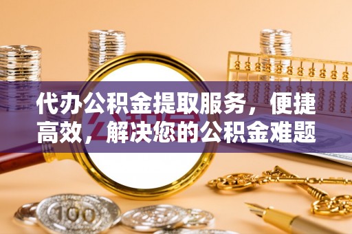 徐闻代办公积金提取服务，便捷高效，解决您的公积金难题