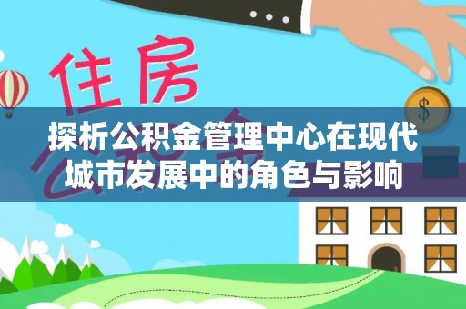 徐闻探析公积金管理中心在现代城市发展中的角色与影响