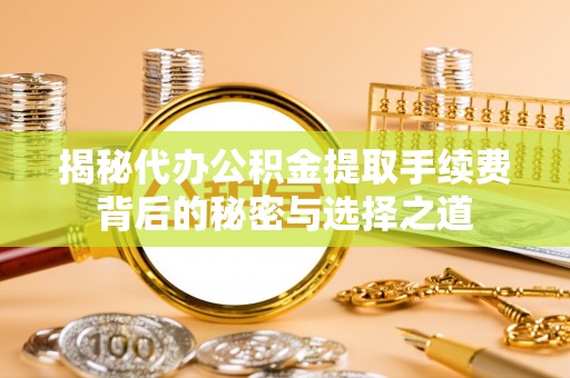 徐闻揭秘代办公积金提取手续费背后的秘密与选择之道