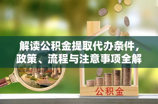 徐闻解读公积金提取代办条件，政策、流程与注意事项全解析