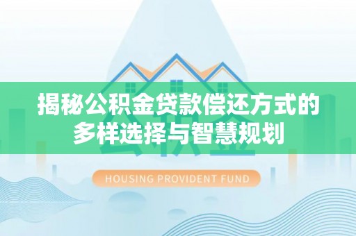 徐闻揭秘公积金贷款偿还方式的多样选择与智慧规划