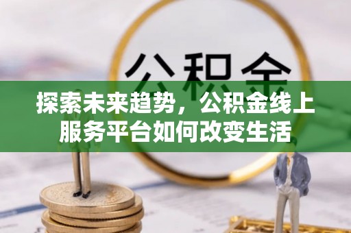 徐闻探索未来趋势，公积金线上服务平台如何改变生活
