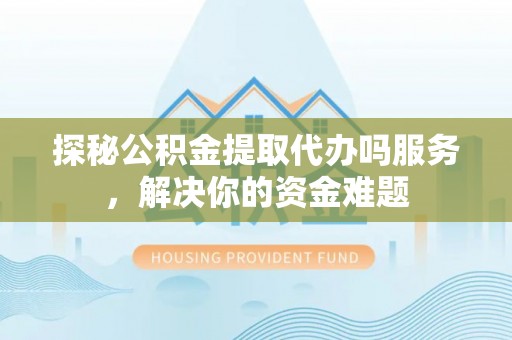 徐闻探秘公积金提取代办吗服务，解决你的资金难题