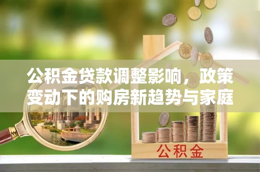 徐闻公积金贷款调整影响，政策变动下的购房新趋势与家庭财务规划
