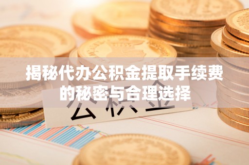 徐闻揭秘代办公积金提取手续费的秘密与合理选择