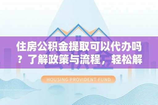 徐闻住房公积金提取可以代办吗？了解政策与流程，轻松解决你的疑问