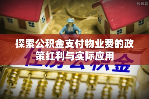 徐闻探索公积金支付物业费的政策红利与实际应用