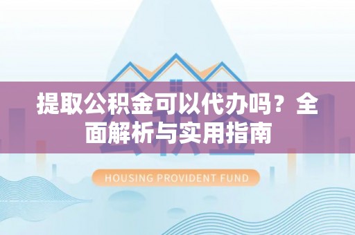 徐闻提取公积金可以代办吗？全面解析与实用指南