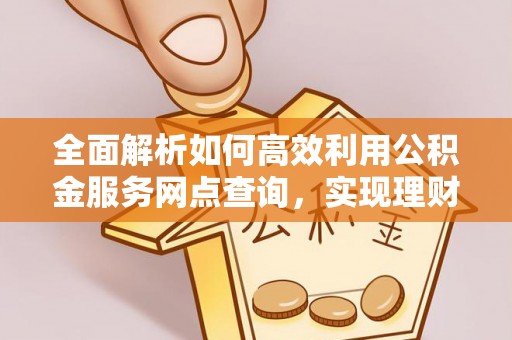 徐闻全面解析如何高效利用公积金服务网点查询，实现理财与生活优化