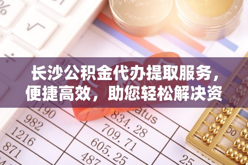 徐闻长沙公积金代办提取服务，便捷高效，助您轻松解决资金需求