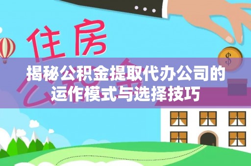 徐闻揭秘公积金提取代办公司的运作模式与选择技巧