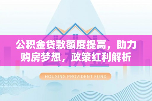 徐闻公积金贷款额度提高，助力购房梦想，政策红利解析