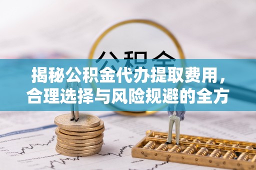 徐闻揭秘公积金代办提取费用，合理选择与风险规避的全方位解析