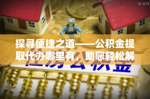 徐闻探寻便捷之道——公积金提取代办哪里有，助您轻松解决资金难题