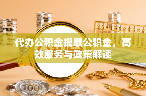 徐闻代办公积金提取公积金，高效服务与政策解读