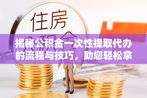 徐闻揭秘公积金一次性提取代办的流程与技巧，助您轻松拿钱！