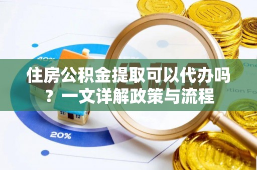 徐闻住房公积金提取可以代办吗？一文详解政策与流程