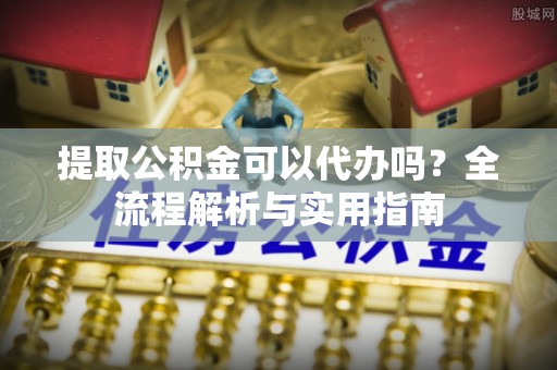 徐闻提取公积金可以代办吗？全流程解析与实用指南