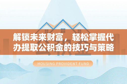 徐闻解锁未来财富，轻松掌握代办提取公积金的技巧与策略
