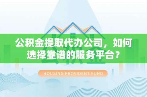 徐闻公积金提取代办公司，如何选择靠谱的服务平台？