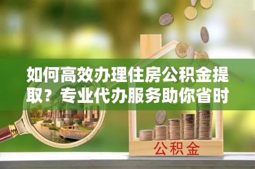 徐闻如何高效办理住房公积金提取？专业代办服务助你省时省力