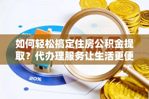 徐闻如何轻松搞定住房公积金提取？代办理服务让生活更便捷！