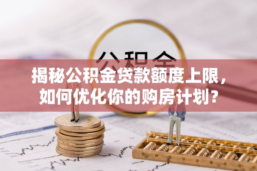 徐闻揭秘公积金贷款额度上限，如何优化你的购房计划？
