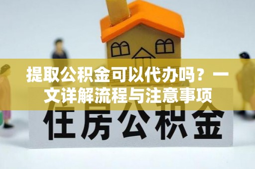 徐闻提取公积金可以代办吗？一文详解流程与注意事项