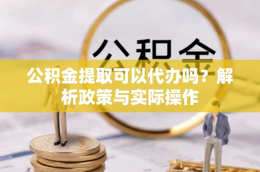徐闻公积金提取可以代办吗？解析政策与实际操作