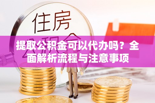 徐闻提取公积金可以代办吗？全面解析流程与注意事项