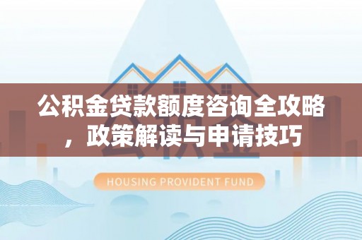 徐闻公积金贷款额度咨询全攻略，政策解读与申请技巧
