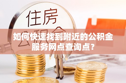 徐闻如何快速找到附近的公积金服务网点查询点？