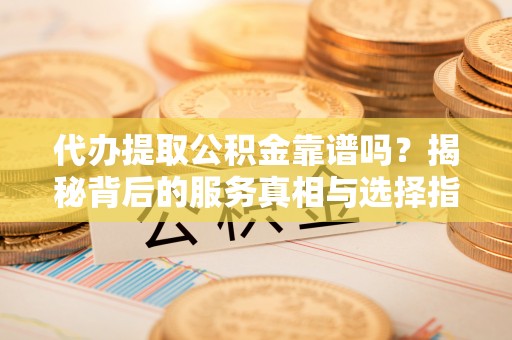 徐闻代办提取公积金靠谱吗？揭秘背后的服务真相与选择指南