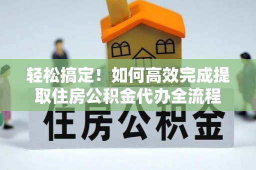 徐闻轻松搞定！如何高效完成提取住房公积金代办全流程
