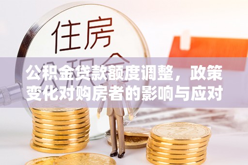 徐闻公积金贷款额度调整，政策变化对购房者的影响与应对策略