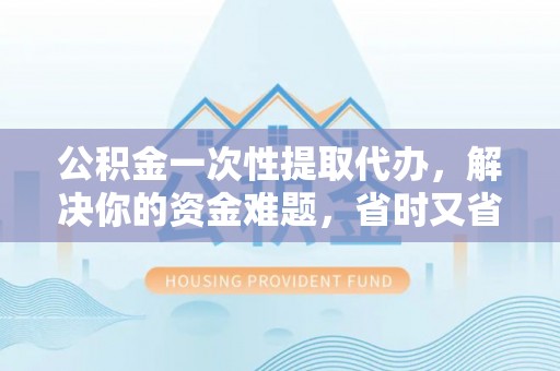 徐闻公积金一次性提取代办，解决你的资金难题，省时又省心