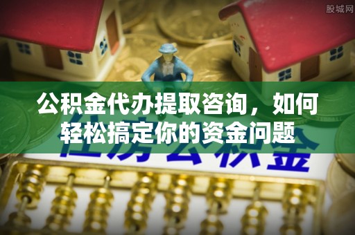 徐闻公积金代办提取咨询，如何轻松搞定你的资金问题