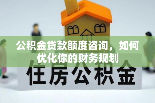徐闻公积金贷款额度咨询，如何优化你的财务规划