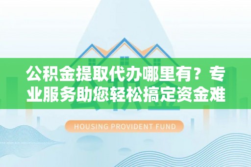 徐闻公积金提取代办哪里有？专业服务助您轻松搞定资金难题