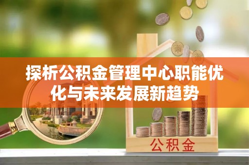徐闻探析公积金管理中心职能优化与未来发展新趋势