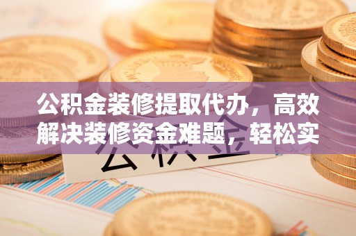 徐闻公积金装修提取代办，高效解决装修资金难题，轻松实现家居梦想